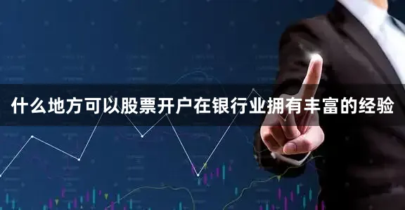 什么地方可以股票开户在银行业拥有丰富的经验