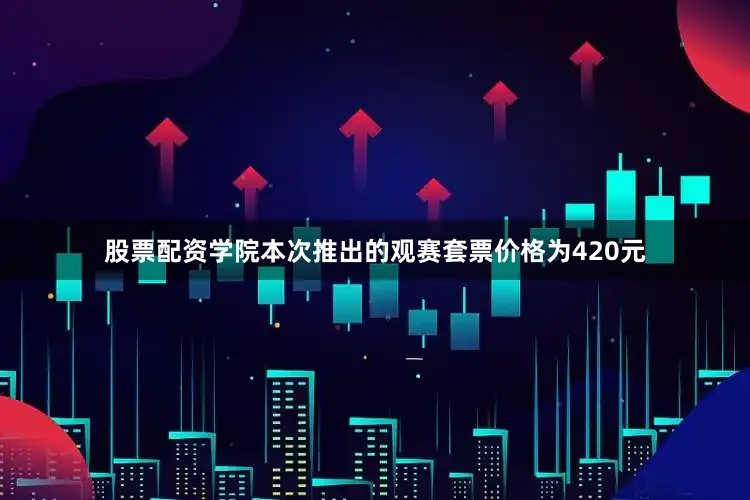股票配资学院本次推出的观赛套票价格为420元