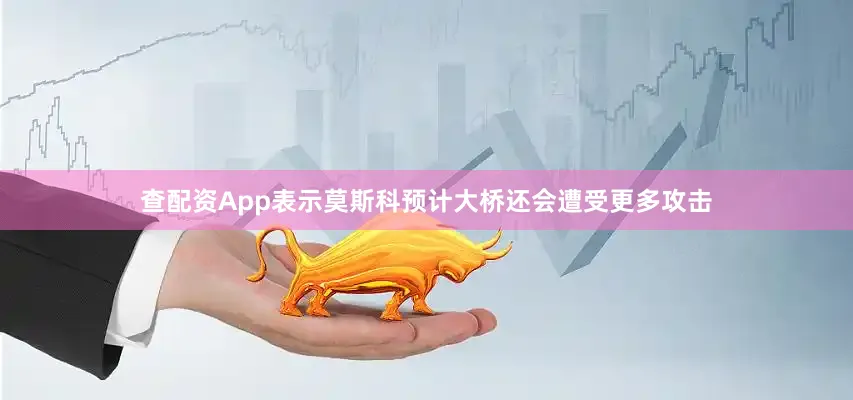 查配资App表示莫斯科预计大桥还会遭受更多攻击