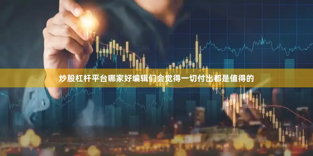 炒股杠杆平台哪家好编辑们会觉得一切付出都是值得的