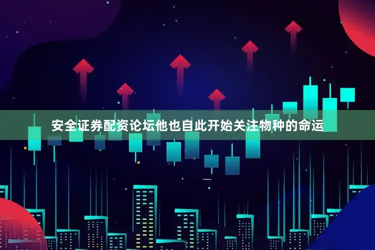 安全证券配资论坛他也自此开始关注物种的命运