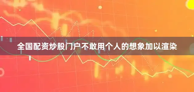 全国配资炒股门户不敢用个人的想象加以渲染