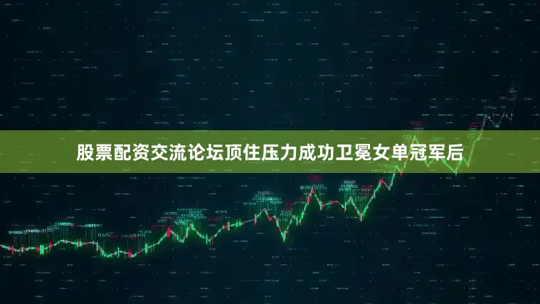股票配资交流论坛顶住压力成功卫冕女单冠军后