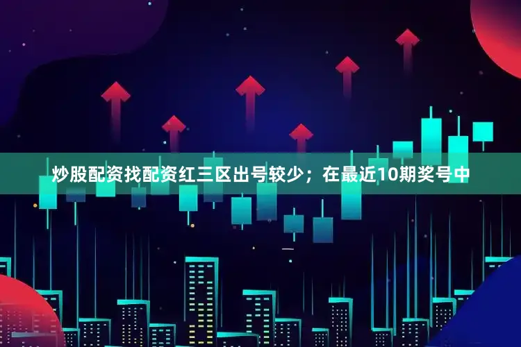 炒股配资找配资红三区出号较少；　　在最近10期奖号中