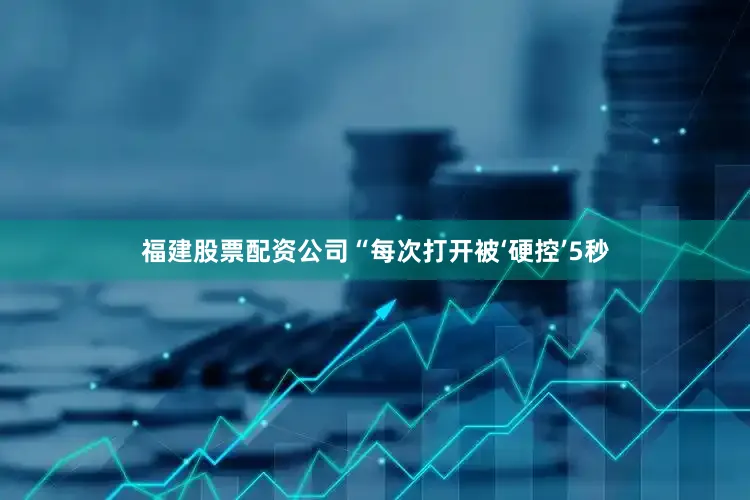 福建股票配资公司“每次打开被‘硬控’5秒