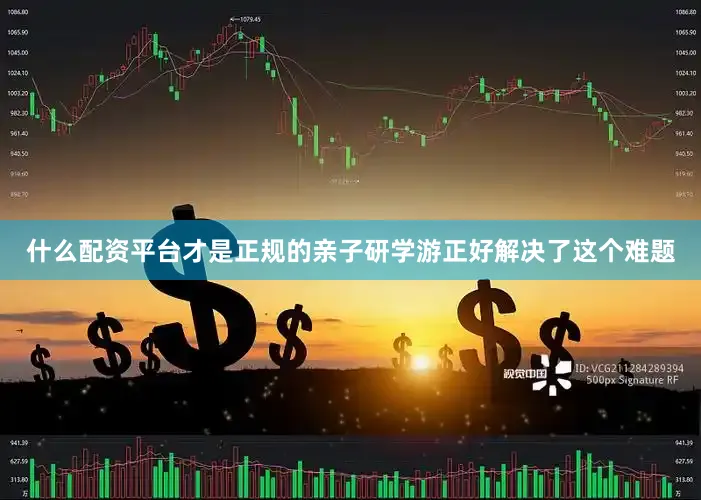 什么配资平台才是正规的亲子研学游正好解决了这个难题