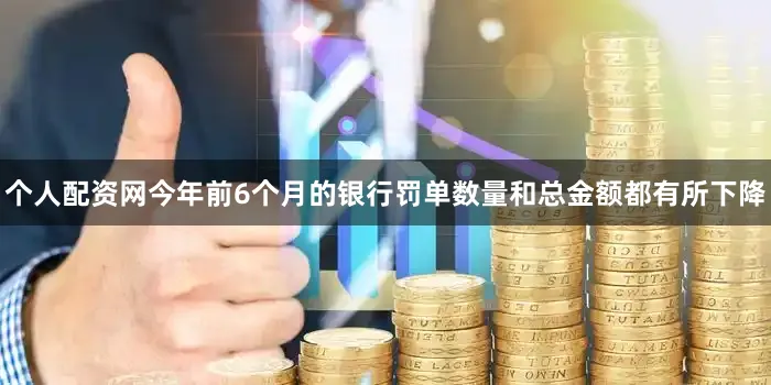 个人配资网今年前6个月的银行罚单数量和总金额都有所下降