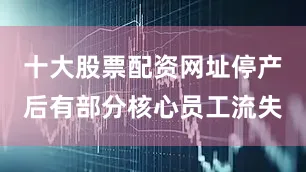 十大股票配资网址停产后有部分核心员工流失
