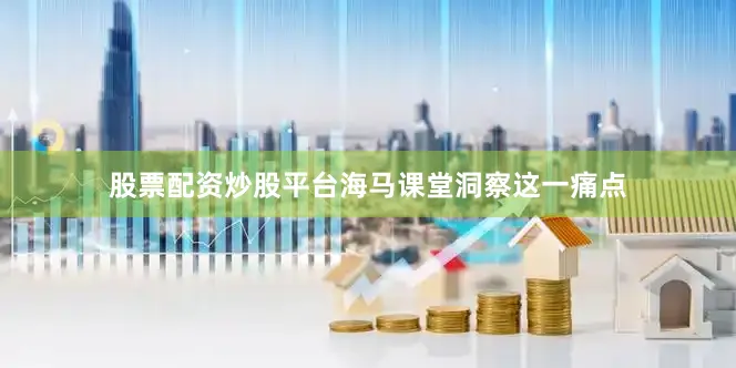 股票配资炒股平台海马课堂洞察这一痛点