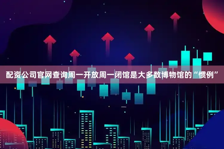 配资公司官网查询周一开放周一闭馆是大多数博物馆的“惯例”