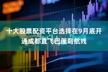 十大股票配资平台选择在9月底开通成都直飞巴厘岛航线