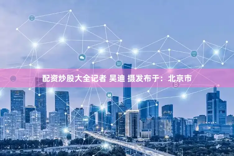 配资炒股大全记者 吴迪 摄发布于：北京市