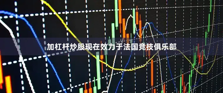 加杠杆炒股现在效力于法国竞技俱乐部