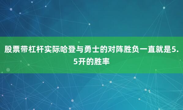 股票带杠杆实际哈登与勇士的对阵胜负一直就是5.5开的胜率
