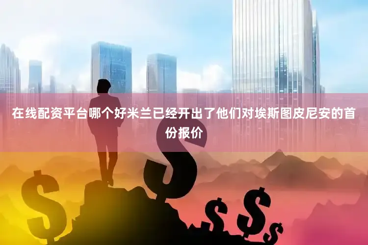 在线配资平台哪个好米兰已经开出了他们对埃斯图皮尼安的首份报价