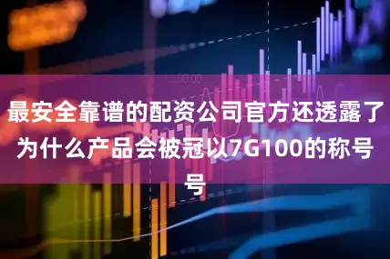 最安全靠谱的配资公司官方还透露了为什么产品会被冠以7G100的称号