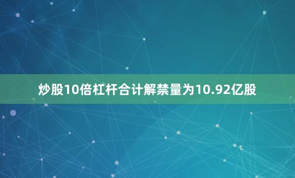 炒股10倍杠杆合计解禁量为10.92亿股