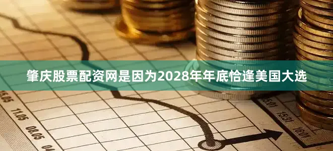肇庆股票配资网是因为2028年年底恰逢美国大选