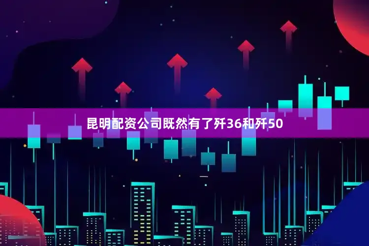 昆明配资公司既然有了歼36和歼50