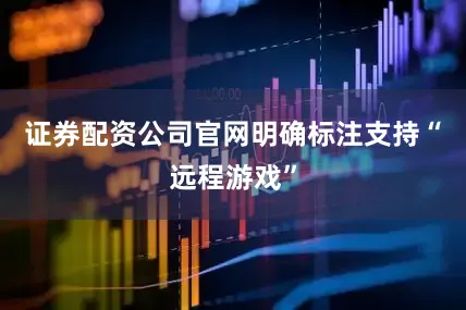 证券配资公司官网明确标注支持“远程游戏”