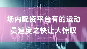 场内配资平台有的运动员速度之快让人惊叹