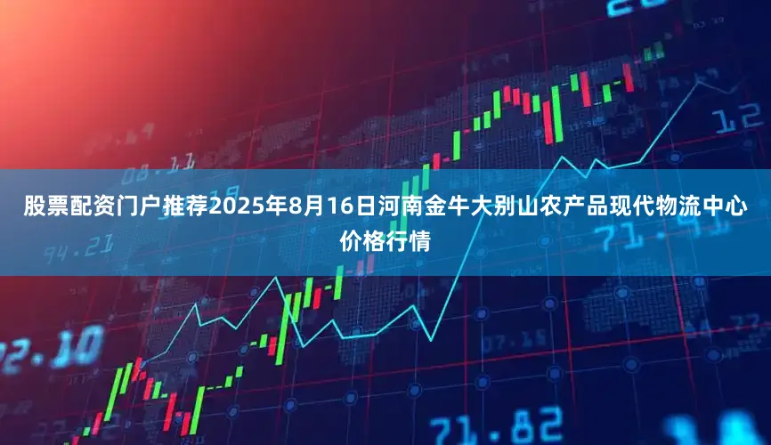 股票配资门户推荐2025年8月16日河南金牛大别山农产品现代物流中心价格行情