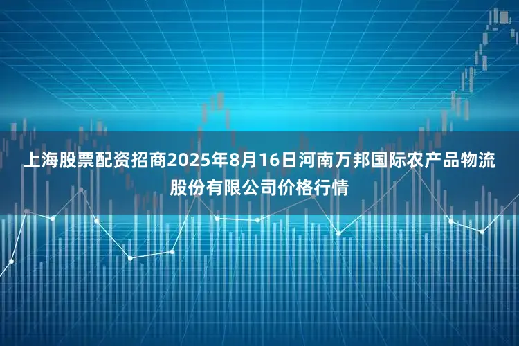 上海股票配资招商2025年8月16日河南万邦国际农产品物流股份有限公司价格行情
