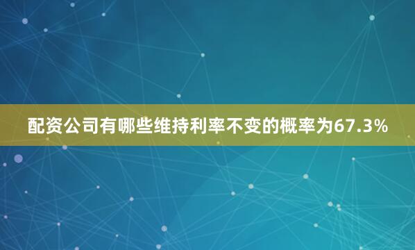 配资公司有哪些维持利率不变的概率为67.3%