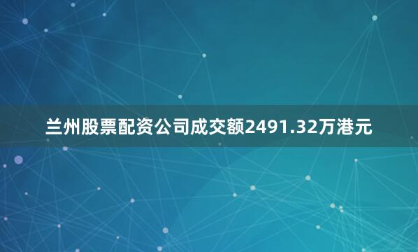 兰州股票配资公司成交额2491.32万港元
